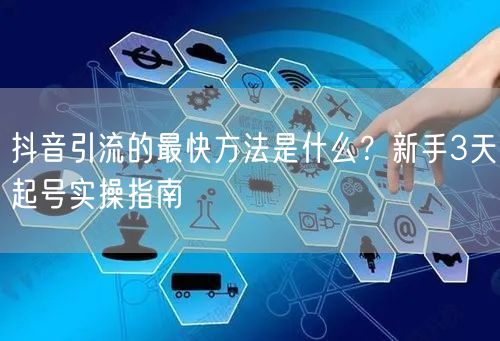 抖音引流的最快方法是什么？新手3天起号实操指南