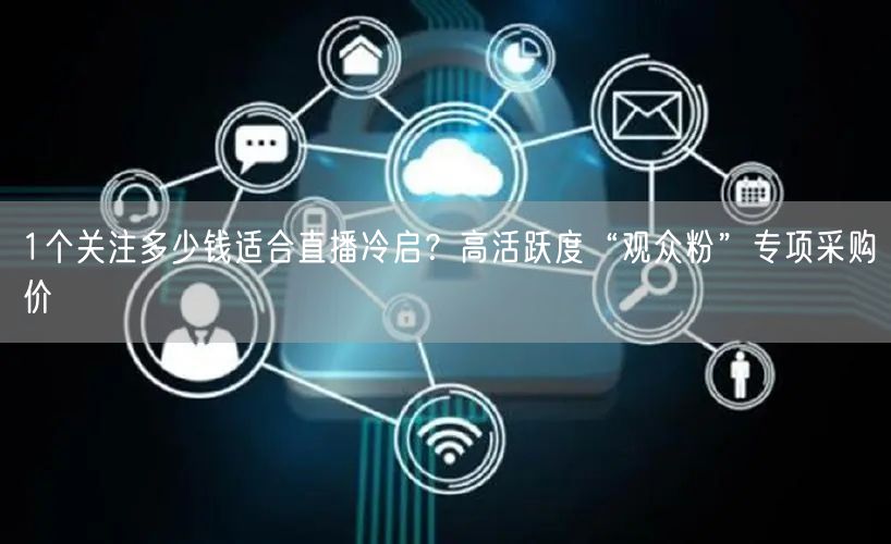 1个关注多少钱适合直播冷启？高活跃度“观众粉”专项采购价