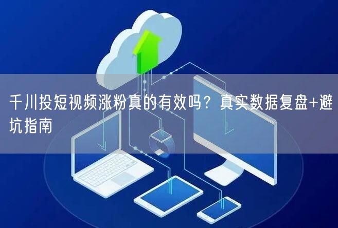 千川投短视频涨粉真的有效吗？真实数据复盘+避坑指南
