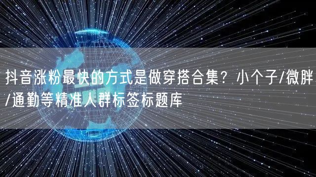 抖音涨粉最快的方式是做穿搭合集？小个子/微胖/通勤等精准人群