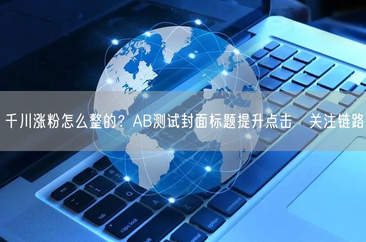千川涨粉怎么整的？AB测试封面标题提升点击→关注链路