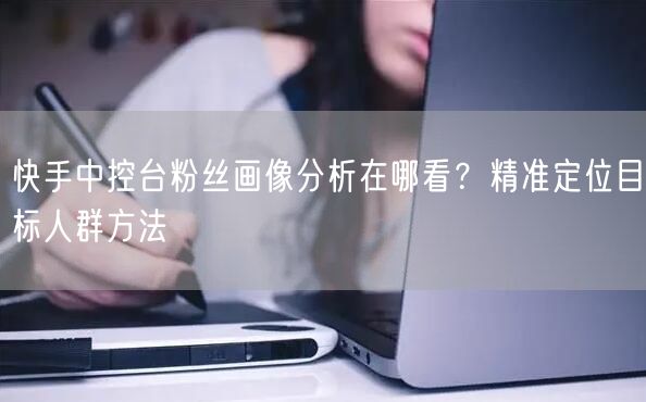 快手中控台粉丝画像分析在哪看？精准定位目标人群方法