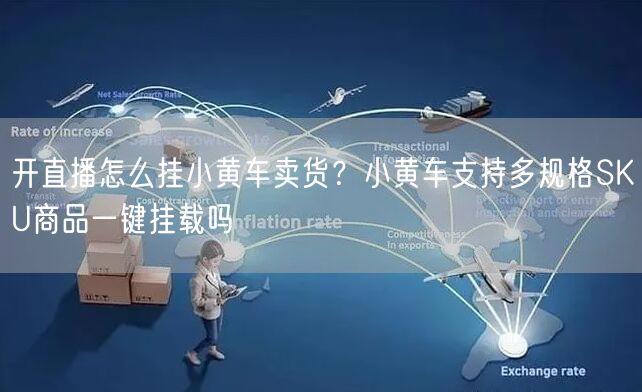 开直播怎么挂小黄车卖货？小黄车支持多规格SKU商品一键挂载吗