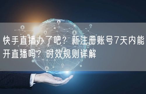 快手直播办了吧？新注册账号7天内能开直播吗？时效规则详解