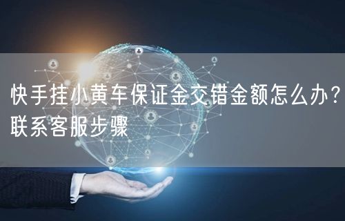 快手挂小黄车保证金交错金额怎么办？联系客服步骤