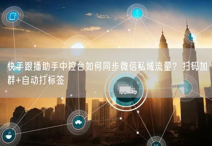 快手跟播助手中控台如何同步微信私域流量？扫码加群+自动打标签