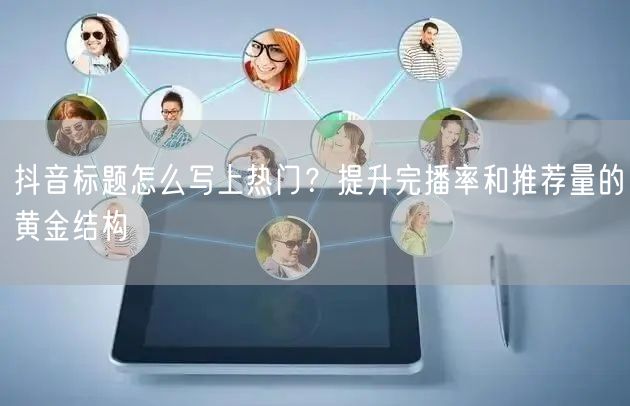 抖音标题怎么写上热门？提升完播率和推荐量的黄金结构