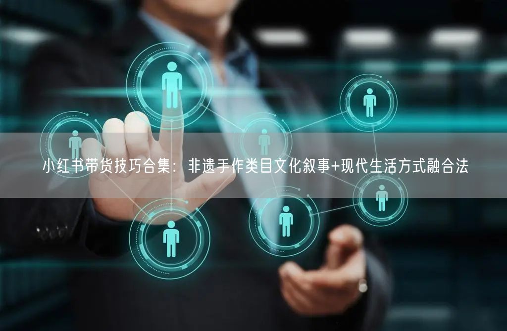小红书带货技巧合集：非遗手作类目文化叙事+现代生活方式融合法