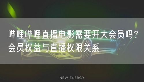 哔哩哔哩直播电影需要开大会员吗？会员权益与直播权限关系