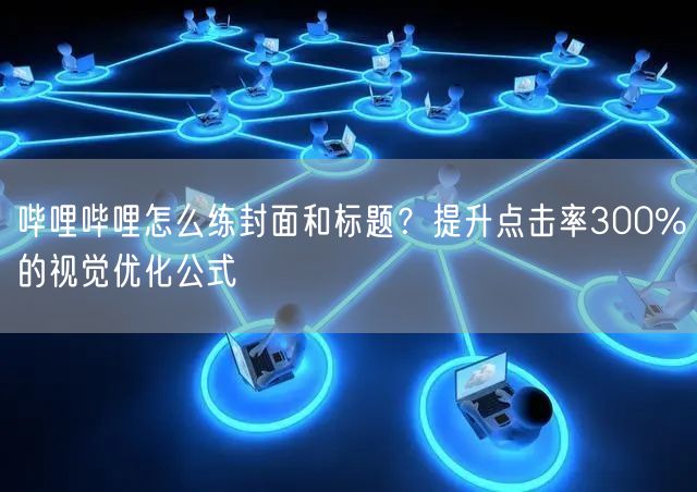 哔哩哔哩怎么练封面和标题？提升点击率300%的视觉优化公式