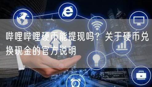 哔哩哔哩硬币能提现吗？关于硬币兑换现金的官方说明
