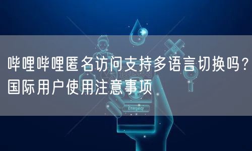 哔哩哔哩匿名访问支持多语言切换吗？国际用户使用注意事项