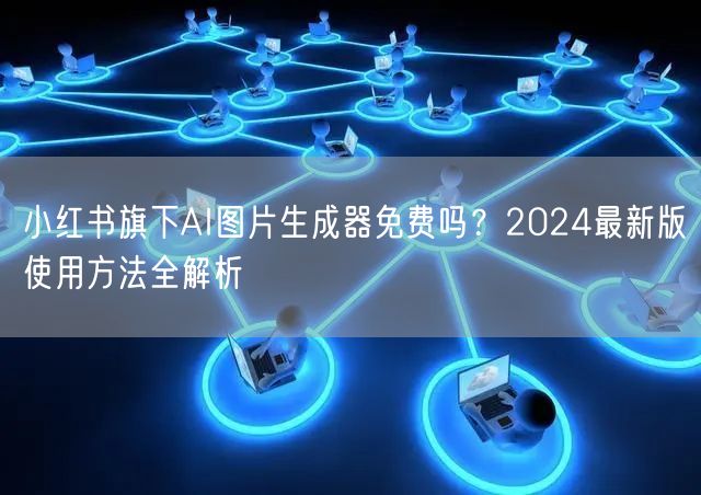 小红书旗下AI图片生成器免费吗？2024最新版使用方法全解析