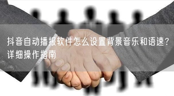 抖音自动播报软件怎么设置背景音乐和语速？详细操作指南