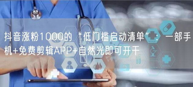 抖音涨粉1000的“低门槛启动清单”：一部手机+免费剪辑APP+自然光即可开干
