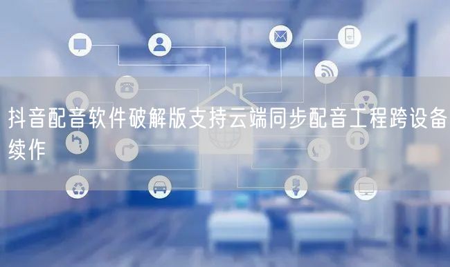 抖音配音软件破解版支持云端同步配音工程跨设备续作