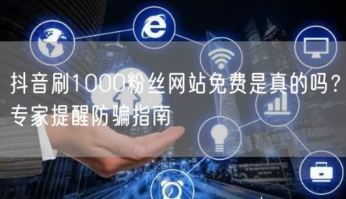 抖音刷1000粉丝网站免费是真的吗？专家提醒防骗指南