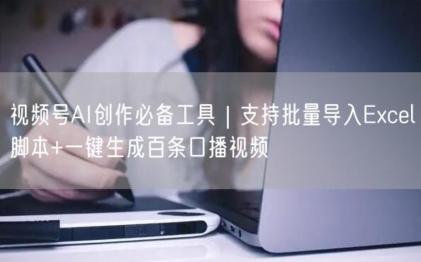 视频号AI创作必备工具｜支持批量导入Excel脚本+一键生成百条口播视频