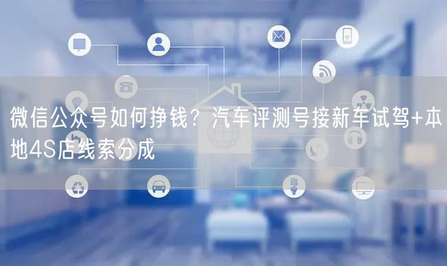 微信公众号如何挣钱？汽车评测号接新车试驾+本地4S店线索分成