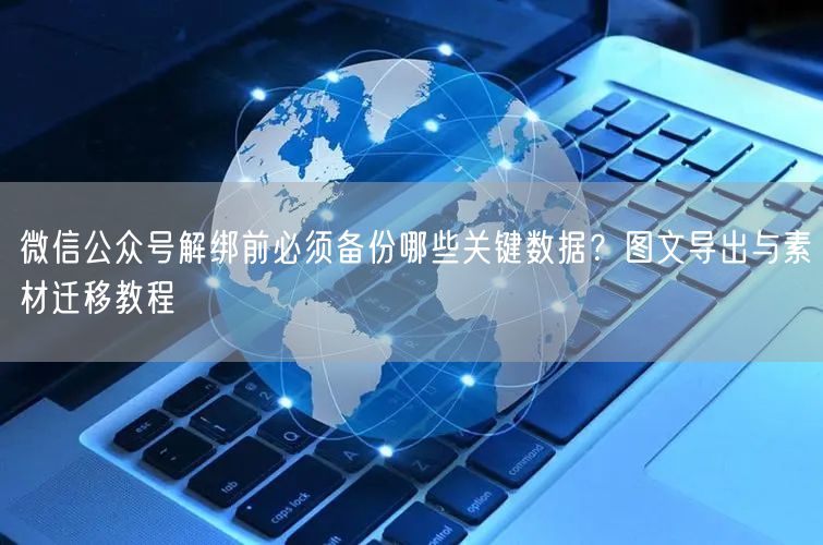 微信公众号解绑前必须备份哪些关键数据？图文导出与素材迁移教程
