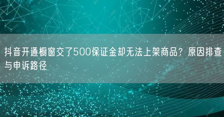 抖音开通橱窗交了500保证金却无法上架商品？原因排查与申诉路