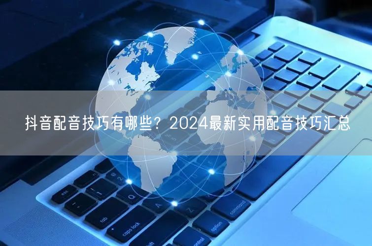 抖音配音技巧有哪些？2024最新实用配音技巧汇总