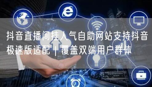 抖音直播间挂人气自助网站支持抖音极速版适配｜覆盖双端用户群体