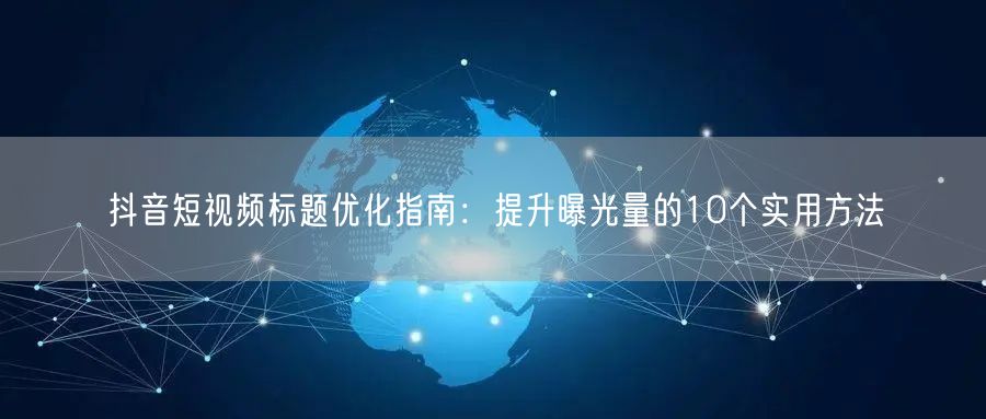抖音短视频标题优化指南：提升曝光量的10个实用方法