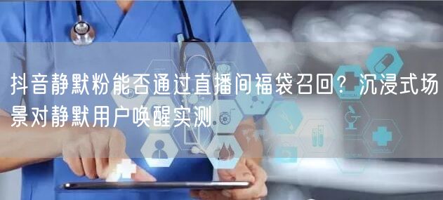 抖音静默粉能否通过直播间福袋召回？沉浸式场景对静默用户唤醒实