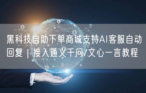 黑科技自助下单商城支持AI客服自动回复｜接入通义千问/文心一言教程