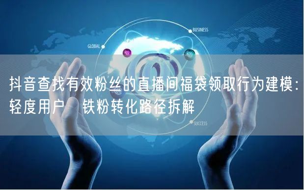 抖音查找有效粉丝的直播间福袋领取行为建模：轻度用户→铁粉转化路径拆解