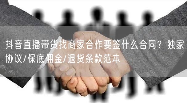 抖音直播带货找商家合作要签什么合同？独家协议/保底佣金/退货