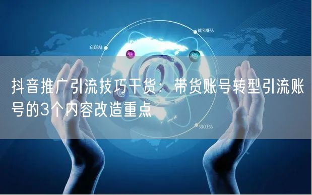 抖音推广引流技巧干货：带货账号转型引流账号的3个内容改造重点