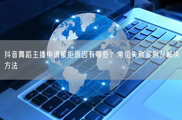抖音舞蹈主播申请被拒原因有哪些？常见失败案例及解决方法