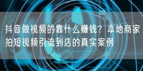 抖音做视频的靠什么赚钱？本地商家拍短视频引流到店的真实案例