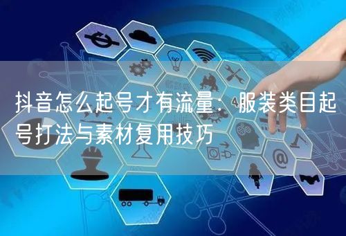 抖音怎么起号才有流量：服装类目起号打法与素材复用技巧