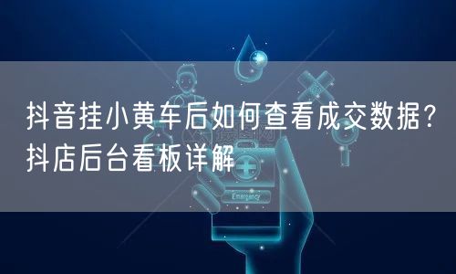抖音挂小黄车后如何查看成交数据？抖店后台看板详解