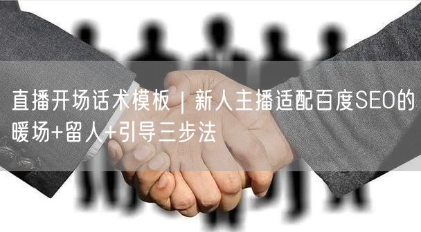 直播开场话术模板｜新人主播适配百度SEO的暖场+留人+引导三