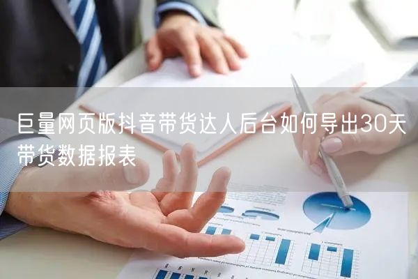 巨量网页版抖音带货达人后台如何导出30天带货数据报表