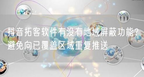 抖音拓客软件有没有地域屏蔽功能？避免向已覆盖区域重复推送