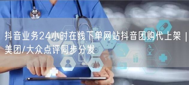 抖音业务24小时在线下单网站抖音团购代上架｜美团/大众点评同