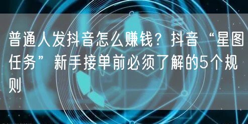 普通人发抖音怎么赚钱？抖音“星图任务”新手接单前必须了解的5