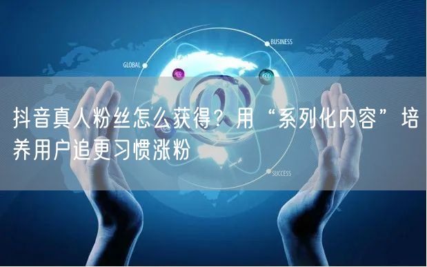 抖音真人粉丝怎么获得？用“系列化内容”培养用户追更习惯涨粉