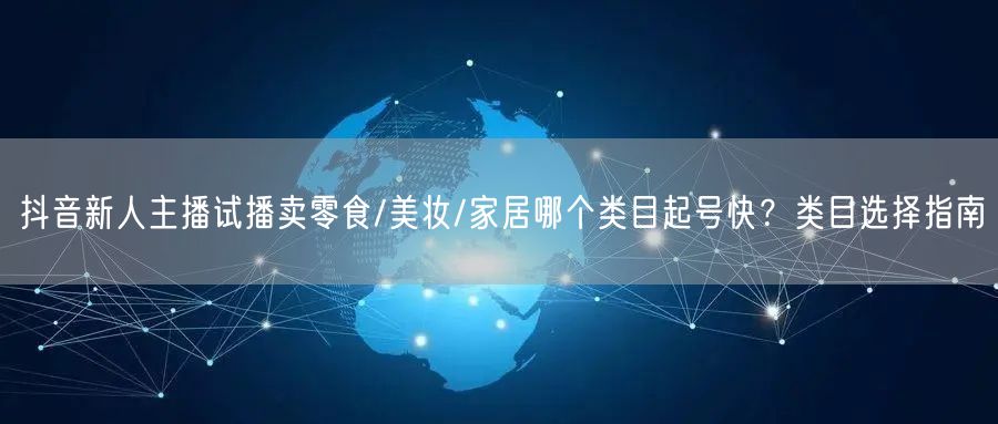 抖音新人主播试播卖零食/美妆/家居哪个类目起号快？类目选择指