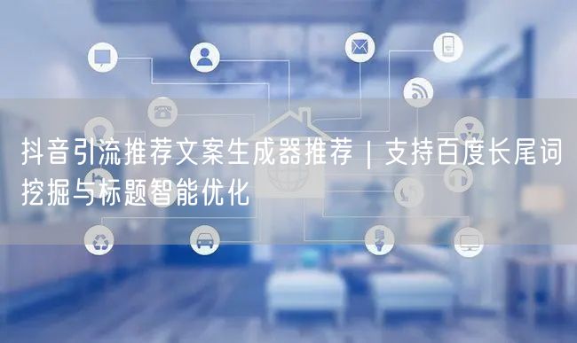 抖音引流推荐文案生成器推荐｜支持百度长尾词挖掘与标题智能优化