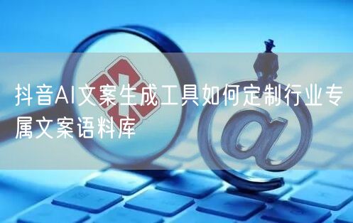 抖音AI文案生成工具如何定制行业专属文案语料库