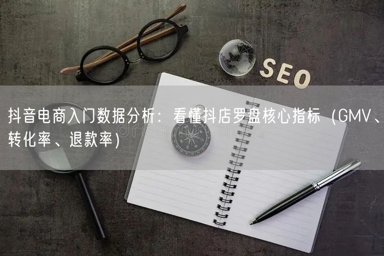 抖音电商入门数据分析：看懂抖店罗盘核心指标（GMV、转化率、