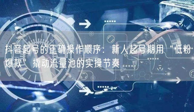 抖音起号的正确操作顺序：新人起号期用“低粉爆款”撬动流量池的