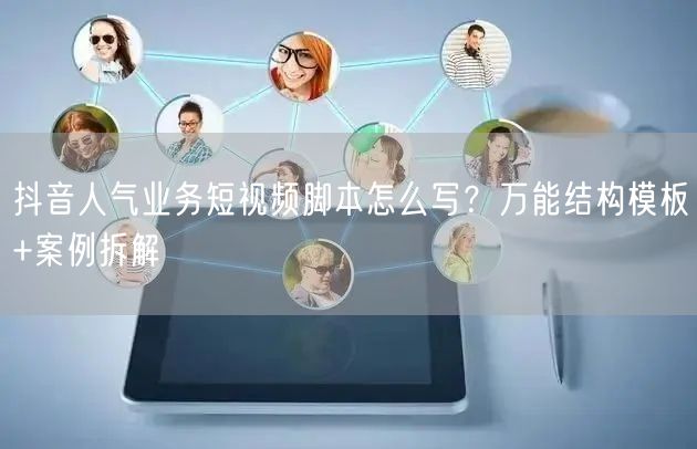 抖音人气业务短视频脚本怎么写？万能结构模板+案例拆解