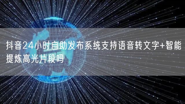 抖音24小时自助发布系统支持语音转文字+智能提炼高光片段吗